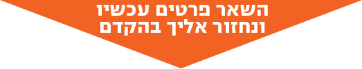 השאר פרטים עכשיו ונחזור אליך בהקדם